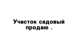 Участок садовый продаю .